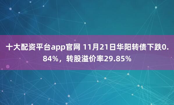 十大配资平台app官网 11月21日华阳转债下跌0.84%，转股溢价率29.85%
