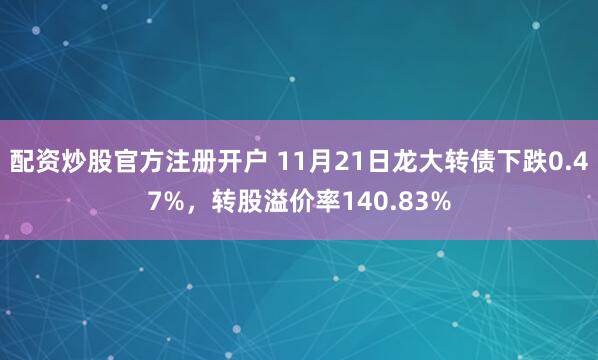 配资炒股官方注册开户 11月21日龙大转债下跌0.47%，转股溢价率140.83%