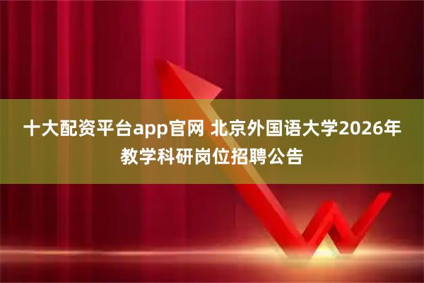 十大配资平台app官网 北京外国语大学2026年教学科研岗位招聘公告
