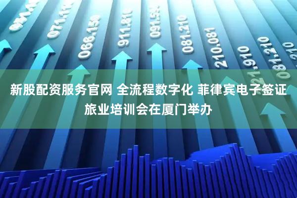 新股配资服务官网 全流程数字化 菲律宾电子签证旅业培训会在厦门举办