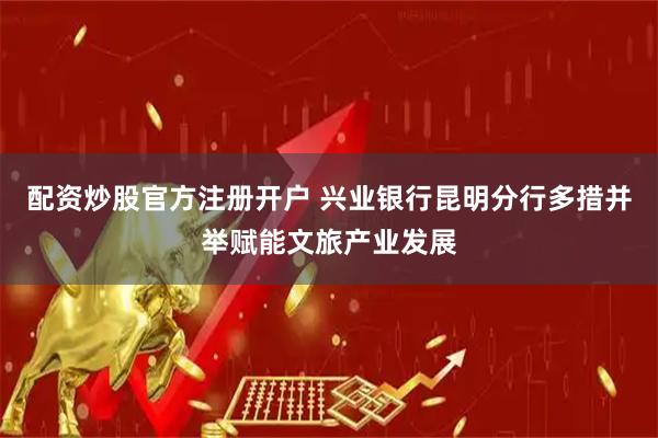 配资炒股官方注册开户 兴业银行昆明分行多措并举赋能文旅产业发展
