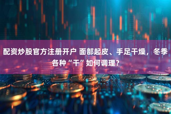配资炒股官方注册开户 面部起皮、手足干燥，冬季各种“干”如何调理？
