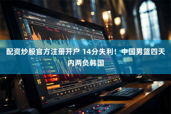 配资炒股官方注册开户 14分失利！中国男篮四天内两负韩国
