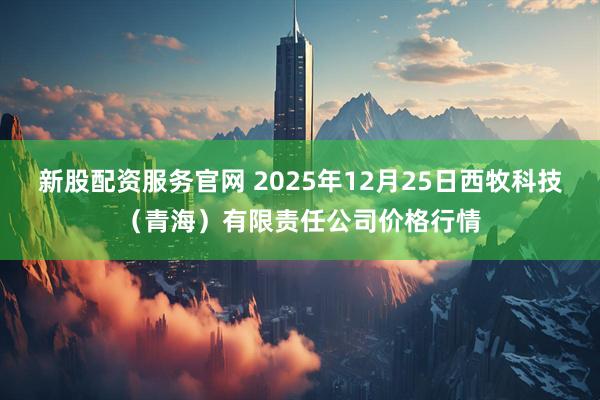 新股配资服务官网 2025年12月25日西牧科技（青海）有限责任公司价格行情