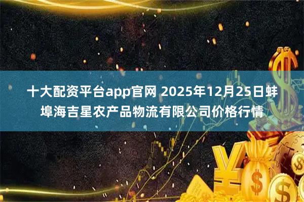 十大配资平台app官网 2025年12月25日蚌埠海吉星农产品物流有限公司价格行情