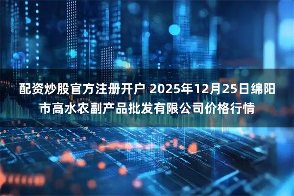 配资炒股官方注册开户 2025年12月25日绵阳市高水农副产品批发有限公司价格行情