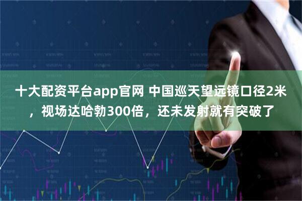 十大配资平台app官网 中国巡天望远镜口径2米，视场达哈勃300倍，还未发射就有突破了