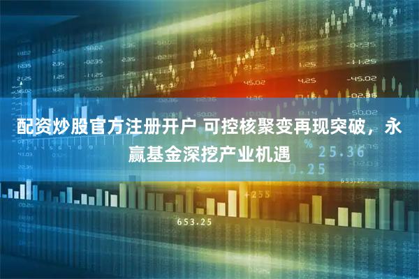 配资炒股官方注册开户 可控核聚变再现突破，永赢基金深挖产业机遇