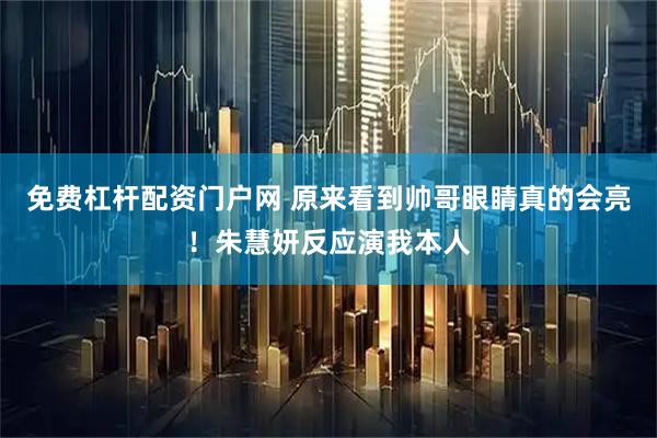 免费杠杆配资门户网 原来看到帅哥眼睛真的会亮！朱慧妍反应演我本人