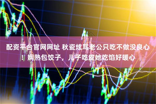 配资平台官网网址 秋瓷炫骂老公只吃不做没良心！娴熟包饺子，儿子吃皮她吃馅好暖心