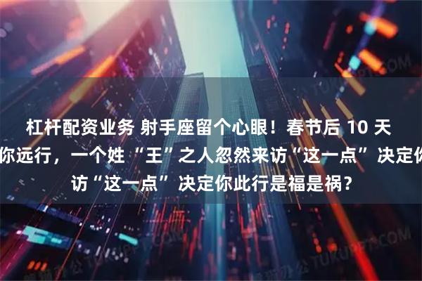 杠杆配资业务 射手座留个心眼！春节后 10 天 “驿马星动” 催你远行，一个姓 “王”之人忽然来访“这一点” 决定你此行是福是祸？
