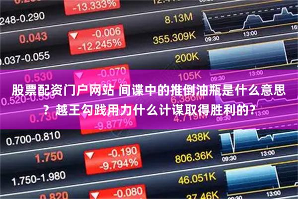 股票配资门户网站 间谍中的推倒油瓶是什么意思？越王勾践用力什么计谋取得胜利的？