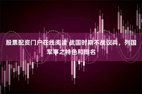 股票配资门户在线阅读 战国时期不战议兵，列国军事之特色和排名