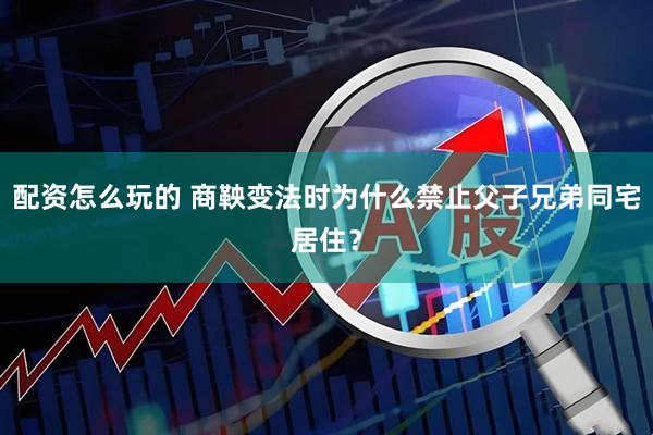 配资怎么玩的 商鞅变法时为什么禁止父子兄弟同宅居住？