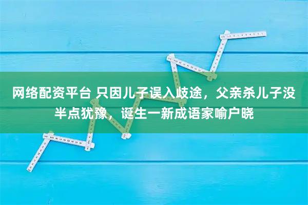 网络配资平台 只因儿子误入歧途，父亲杀儿子没半点犹豫，诞生一新成语家喻户晓