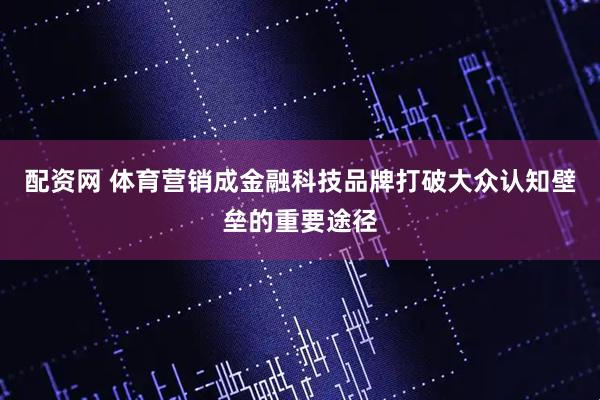 配资网 体育营销成金融科技品牌打破大众认知壁垒的重要途径