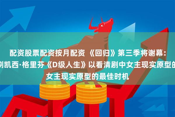 配资股票配资按月配资 《回归》第三季将谢幕：现在正是刷凯西·格里芬《D级人生》以看清剧中女主现实原型的最佳时机