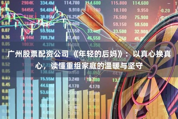 广州股票配资公司 《年轻的后妈》：以真心换真心，读懂重组家庭的温暖与坚守