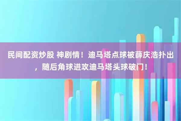 民间配资炒股 神剧情！迪马塔点球被薛庆浩扑出，随后角球进攻迪马塔头球破门！