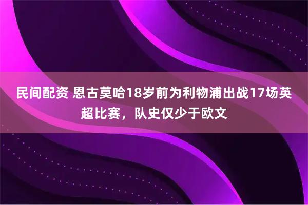 民间配资 恩古莫哈18岁前为利物浦出战17场英超比赛，队史仅少于欧文