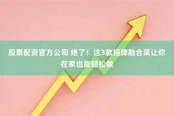 股票配资官方公司 绝了！这3款招牌融合菜让你在家也能轻松做