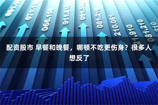 配资股市 早餐和晚餐，哪顿不吃更伤身？很多人想反了