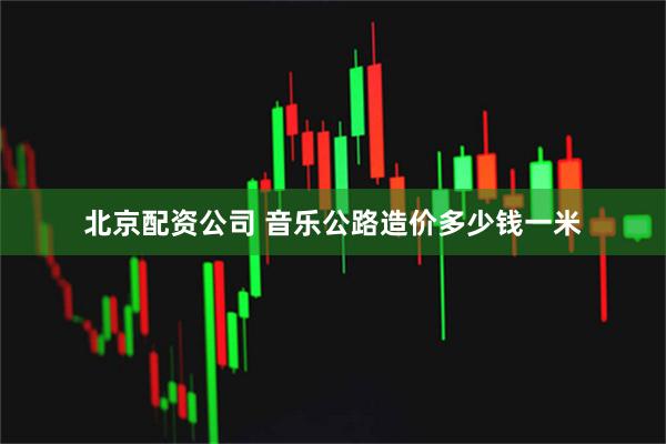 北京配资公司 音乐公路造价多少钱一米