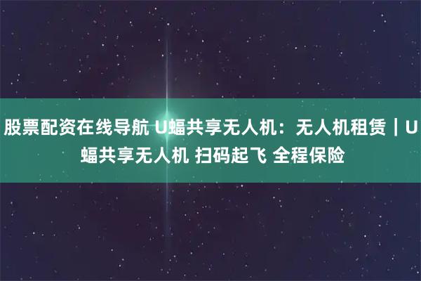 股票配资在线导航 U蝠共享无人机：无人机租赁｜U 蝠共享无人机 扫码起飞 全程保险