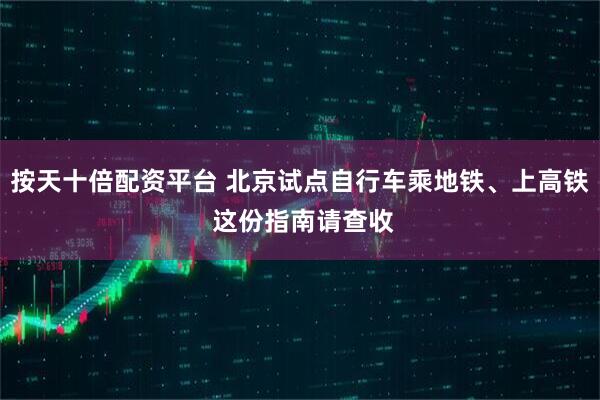 按天十倍配资平台 北京试点自行车乘地铁、上高铁 这份指南请查收